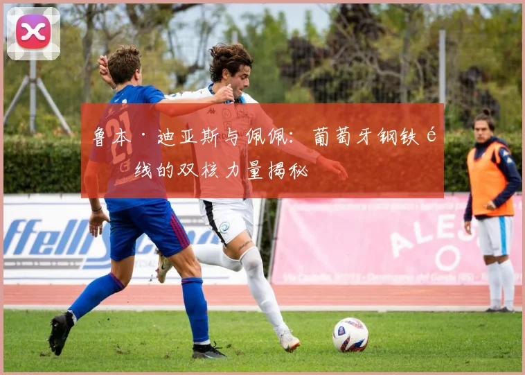 鲁本·迪亚斯与佩佩：葡萄牙钢铁防线的双核力量揭秘