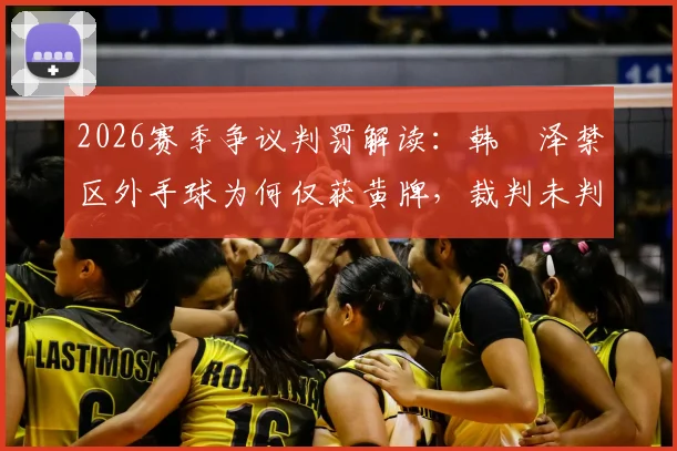 2026赛季争议判罚解读:韩镕泽禁区外手球为何仅获黄牌,裁判未判破坏明显进球机会引热议