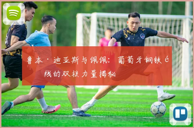 鲁本·迪亚斯与佩佩:葡萄牙钢铁防线的双核力量揭秘