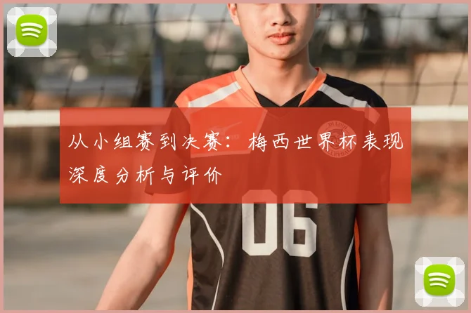 从小组赛到决赛:梅西世界杯表现深度分析与评价