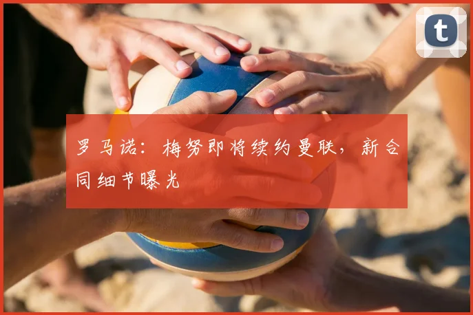 罗马诺：梅努即将续约曼联，新合同细节曝光
