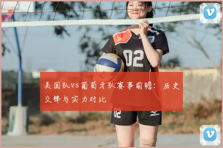 美国队vs葡萄牙队赛事前瞻:历史交锋与实力对比