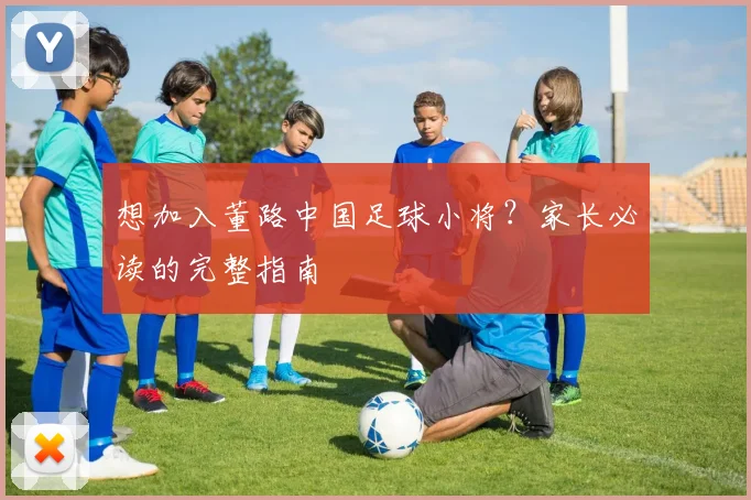 想加入董路中国足球小将?家长必读的完整指南