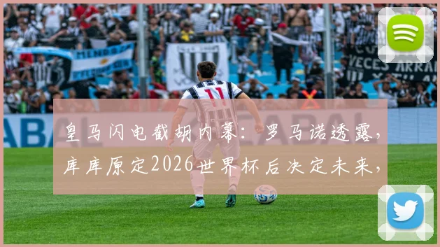 皇马闪电截胡内幕:罗马诺透露,库库原定2026世界杯后决定未来,为何计划提前破产?