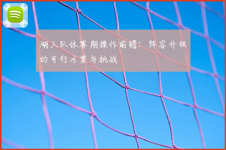 湖人队休赛期操作前瞻:阵容升级的可行方案与挑战