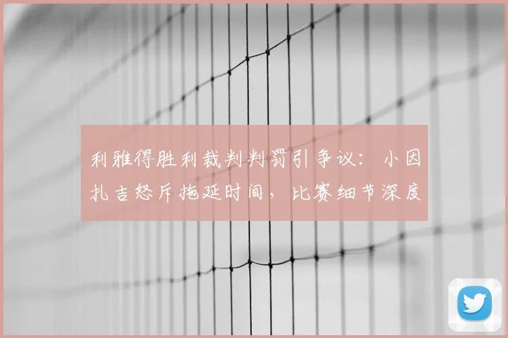 利雅得胜利裁判判罚引争议:小因扎吉怒斥拖延时间,比赛细节深度分析