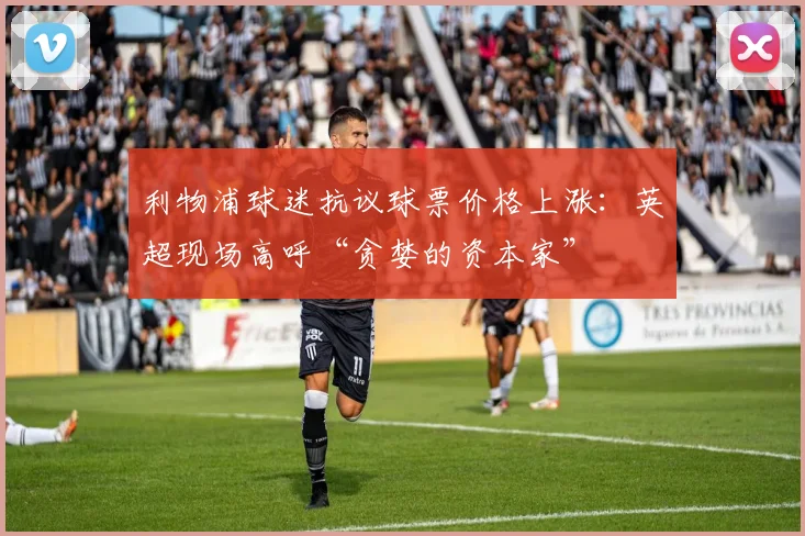 利物浦球迷抗议球票价格上涨：英超现场高呼“贪婪的资本家”