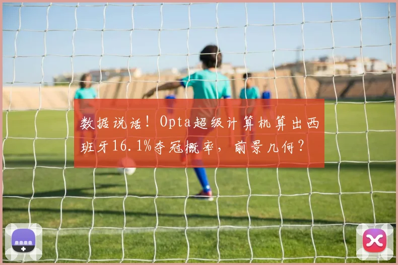 数据说话!Opta超级计算机算出西班牙16.1%夺冠概率,前景几何?