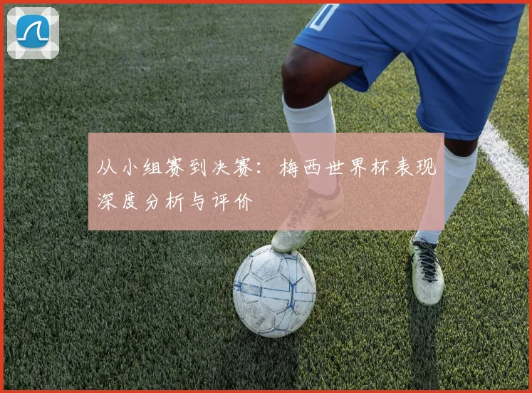 从小组赛到决赛：梅西世界杯表现深度分析与评价