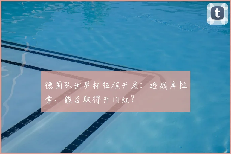 德国队世界杯征程开启:迎战库拉索,能否取得开门红?