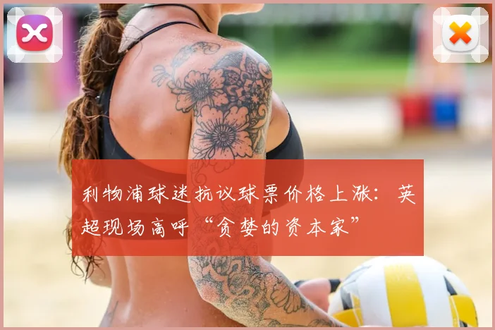 利物浦球迷抗议球票价格上涨:英超现场高呼“贪婪的资本家”