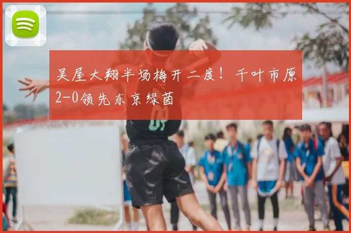 吴屋大翔半场梅开二度!千叶市原2-0领先东京绿茵